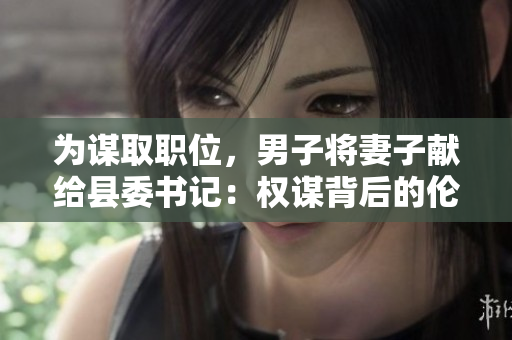 為謀取職位，男子將妻子獻給縣委書記：權謀背后的倫理困境