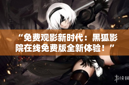 “免費觀影新時代：黑狐影院在線免費版全新體驗！”