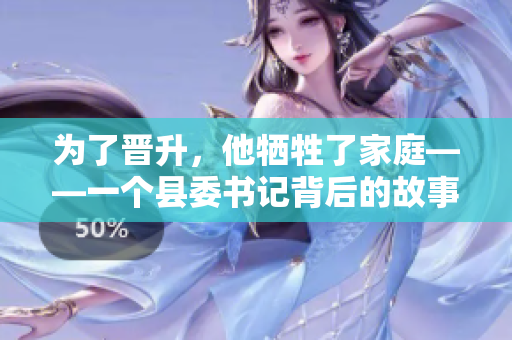 為了晉升，他犧牲了家庭——一個縣委書記背后的故事