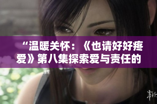 “溫暖關(guān)懷：《也請好好疼愛》第八集探索愛與責(zé)任的深度”