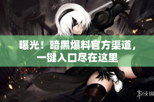 曝光！暗黑爆料官方渠道，一鍵入口盡在這里