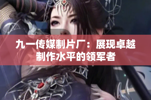 九一傳媒制片廠：展現卓越制作水平的領軍者