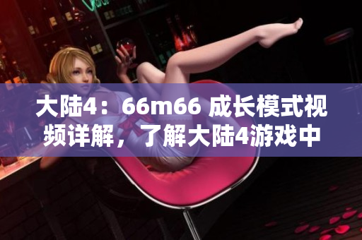 大陸4：66m66 成長模式視頻詳解，了解大陸4游戲中的成長攻略