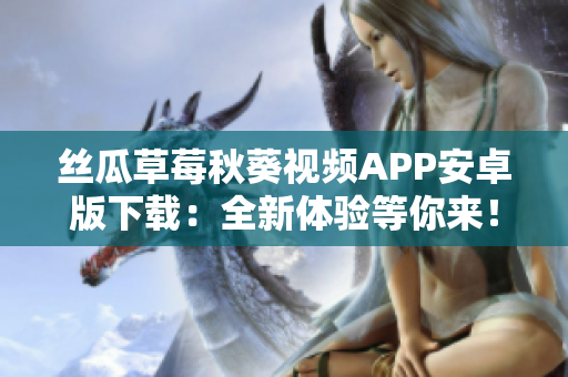 絲瓜草莓秋葵視頻APP安卓版下載：全新體驗等你來！