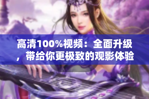 高清100%視頻：全面升級，帶給你更極致的觀影體驗
