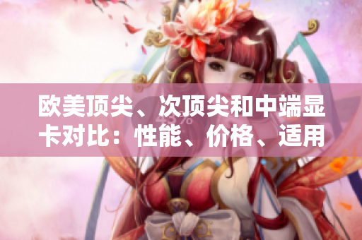 歐美頂尖、次頂尖和中端顯卡對比：性能、價格、適用場景一覽