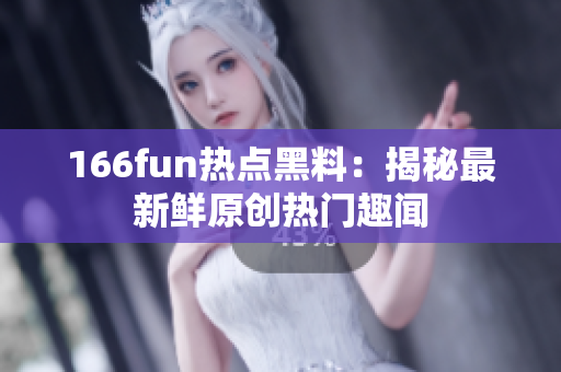 166fun熱點黑料：揭秘最新鮮原創(chuàng)熱門趣聞