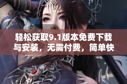 輕松獲取9.1版本免費下載與安裝，無需付費，簡單快捷！