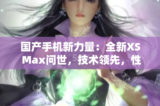 國產(chǎn)手機(jī)新力量：全新XS Max問世，技術(shù)領(lǐng)先，性能超群！