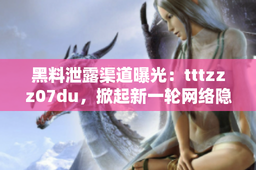 黑料泄露渠道曝光：tttzzz07du，掀起新一輪網(wǎng)絡(luò)隱私風(fēng)波