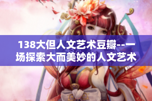 138大但人文藝術(shù)豆瓣--一場探索大而美妙的人文藝術(shù)之旅