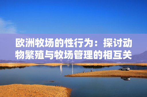 歐洲牧場的性行為：探討動(dòng)物繁殖與牧場管理的相互關(guān)系
