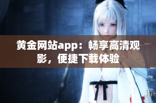 黃金網(wǎng)站app：暢享高清觀影，便捷下載體驗(yàn)