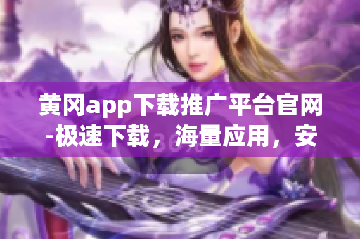 黃岡app下載推廣平臺(tái)官網(wǎng)-極速下載，海量應(yīng)用，安全放心