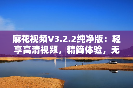 麻花視頻V3.2.2純凈版：輕享高清視頻，精簡體驗(yàn)，無廣告干擾