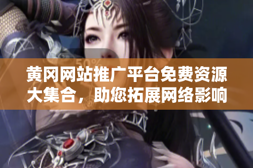 黃岡網(wǎng)站推廣平臺(tái)免費(fèi)資源大集合，助您拓展網(wǎng)絡(luò)影響力
