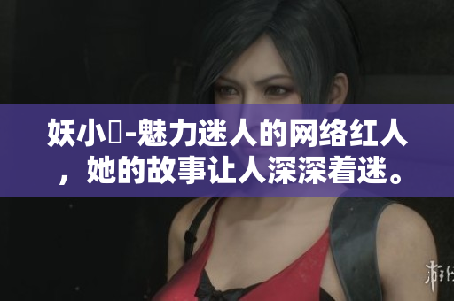 妖小槡-魅力迷人的網(wǎng)絡(luò)紅人，她的故事讓人深深著迷。