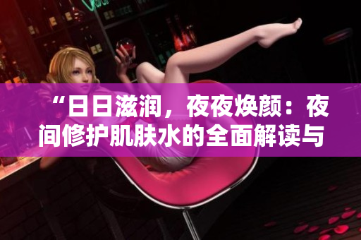 “日日滋潤(rùn)，夜夜煥顏：夜間修護(hù)肌膚水的全面解讀與應(yīng)用技巧”