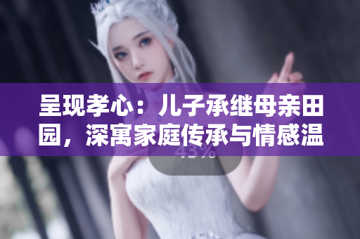 呈現(xiàn)孝心：兒子承繼母親田園，深寓家庭傳承與情感溫馨