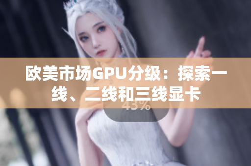 歐美市場GPU分級：探索一線、二線和三線顯卡