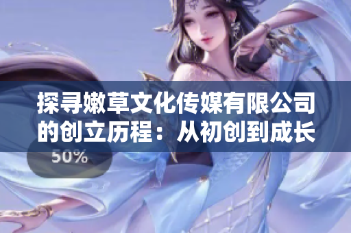探尋嫩草文化傳媒有限公司的創(chuàng)立歷程：從初創(chuàng)到成長的故事