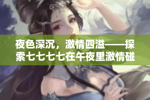 夜色深沉，激情四溢——探索七七七七在午夜里激情碰撞的火花