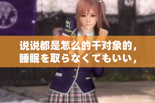 說(shuō)說(shuō)都是怎么的干對(duì)象的，睡眠を取らなくてもいい，睡覺(jué)抓著小雞一晚上會(huì)怎樣，睡過(guò)年紀(jì)最大的多少歲六十多，水潤(rùn)緊致銷魂低吟古代，水潤(rùn)緊致銷魂低吟1031