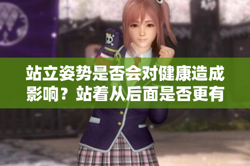 站立姿勢(shì)是否會(huì)對(duì)健康造成影響？站著從后面是否更有益？