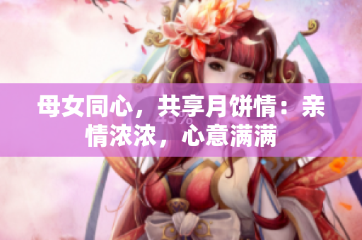 母女同心，共享月餅情：親情濃濃，心意滿滿