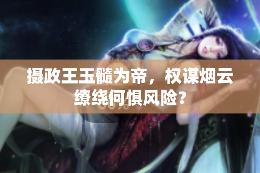 攝政王玉髓為帝，權(quán)謀煙云繚繞何懼風(fēng)險？