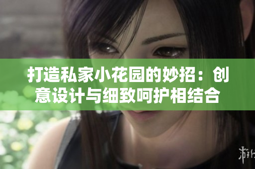 打造私家小花園的妙招：創(chuàng)意設(shè)計與細(xì)致呵護(hù)相結(jié)合