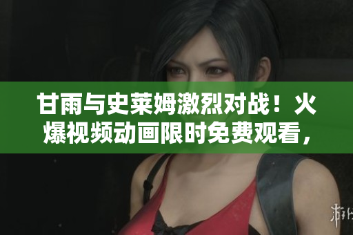 甘雨與史萊姆激烈對戰(zhàn)！火爆視頻動畫限時免費觀看，精彩不容錯過