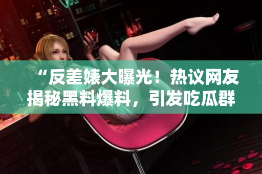 “反差婊大曝光！熱議網友揭秘黑料爆料，引發(fā)吃瓜群眾熱議”