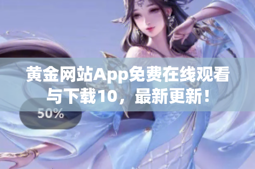 黃金網(wǎng)站App免費在線觀看與下載10，最新更新！