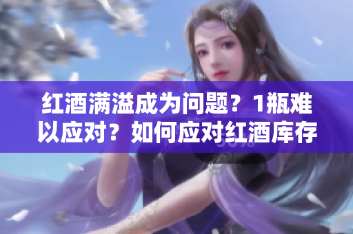 紅酒滿溢成為問題？1瓶難以應(yīng)對？如何應(yīng)對紅酒庫存過剩的挑戰(zhàn)？