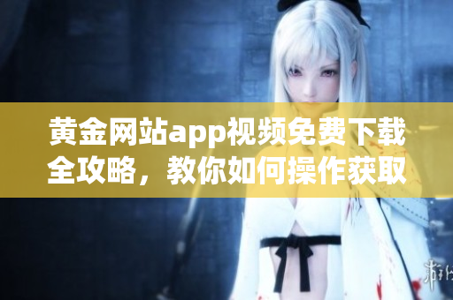 黃金網(wǎng)站app視頻免費下載全攻略，教你如何操作獲取視頻資源