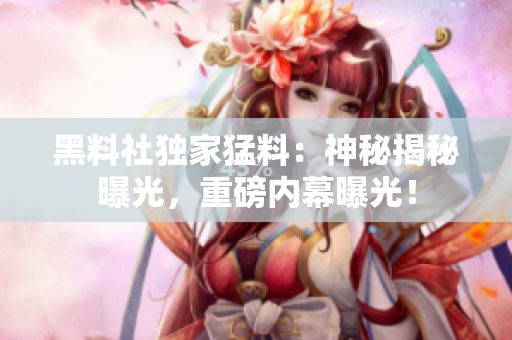 黑料社獨家猛料：神秘揭秘曝光，重磅內(nèi)幕曝光！