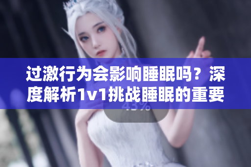 過激行為會影響睡眠嗎？深度解析1v1挑戰(zhàn)睡眠的重要性