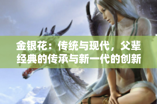 金銀花：傳統(tǒng)與現(xiàn)代，父輩經(jīng)典的傳承與新一代的創(chuàng)新