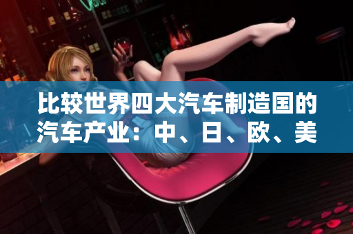 比較世界四大汽車制造國的汽車產(chǎn)業(yè)：中、日、歐、美的制造差異及影響