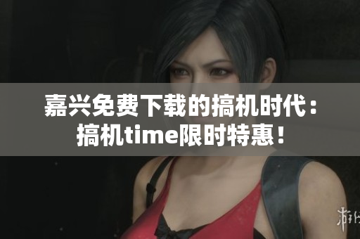 嘉興免費(fèi)下載的搞機(jī)時(shí)代：搞機(jī)time限時(shí)特惠！
