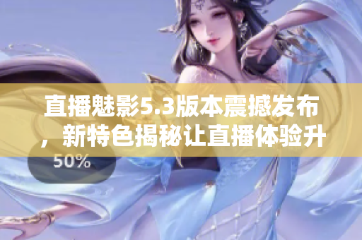 直播魅影5.3版本震撼發(fā)布，新特色揭秘讓直播體驗(yàn)升級(jí)！