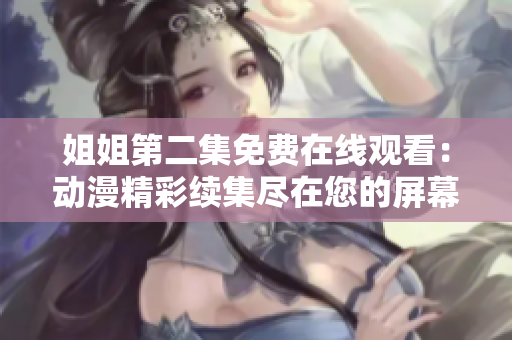 姐姐第二集免費(fèi)在線觀看：動(dòng)漫精彩續(xù)集盡在您的屏幕上