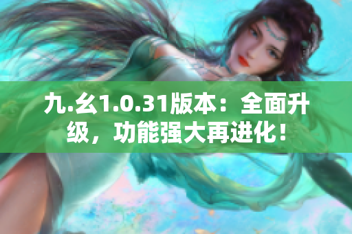 九.幺1.0.31版本：全面升級(jí)，功能強(qiáng)大再進(jìn)化！