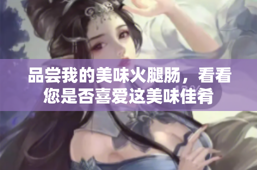 品嘗我的美味火腿腸，看看您是否喜愛(ài)這美味佳肴