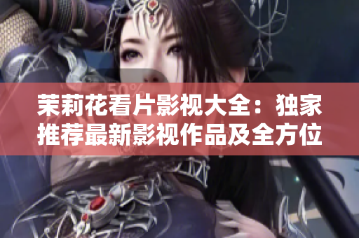 茉莉花看片影視大全：獨(dú)家推薦最新影視作品及全方位解讀