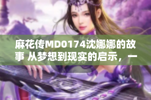 麻花傳MD0174沈娜娜的故事 從夢(mèng)想到現(xiàn)實(shí)的啟示，一個(gè)女孩的成長之路