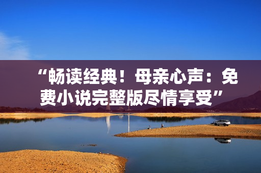 “暢讀經(jīng)典！母親心聲：免費(fèi)小說完整版盡情享受”