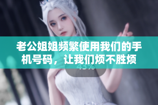 老公姐姐頻繁使用我們的手機(jī)號碼，讓我們煩不勝煩