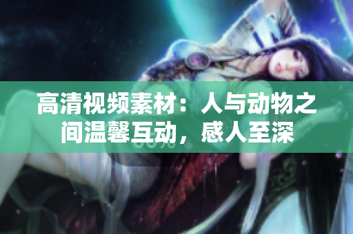 高清視頻素材：人與動(dòng)物之間溫馨互動(dòng)，感人至深